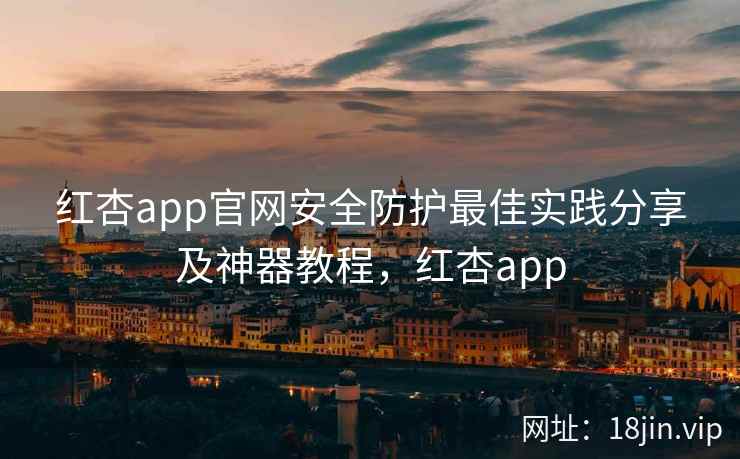 红杏app官网安全防护最佳实践分享及神器教程，红杏app