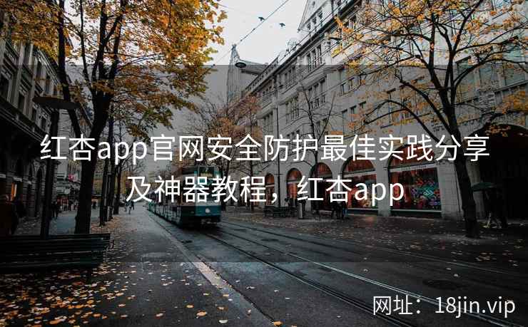 红杏app官网安全防护最佳实践分享及神器教程，红杏app