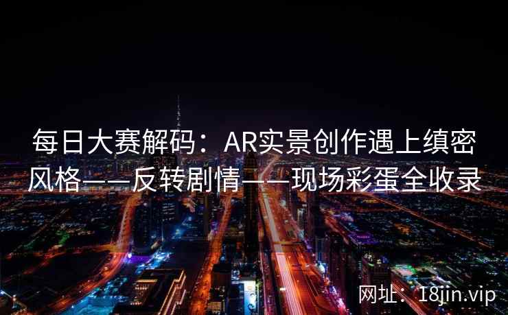 每日大赛解码：AR实景创作遇上缜密风格——反转剧情——现场彩蛋全收录