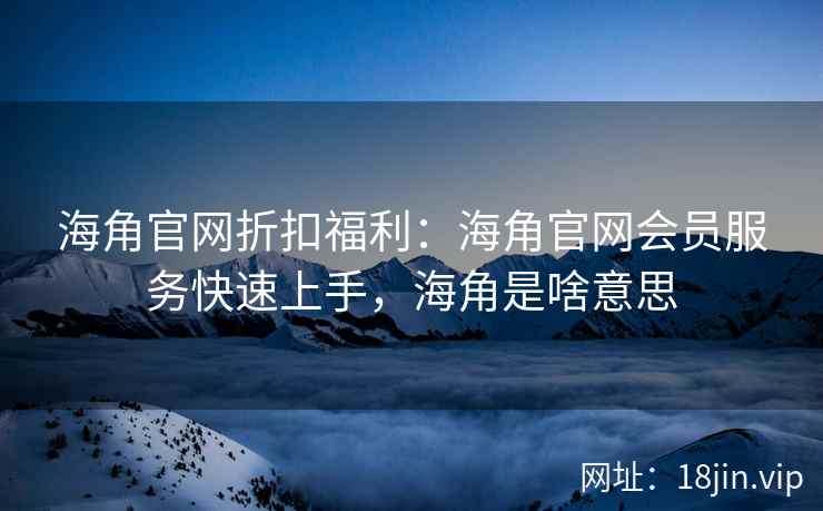 海角官网折扣福利：海角官网会员服务快速上手，海角是啥意思