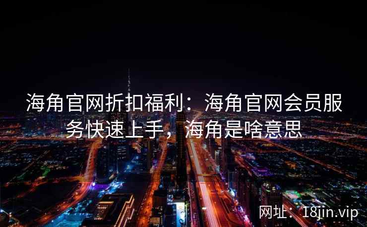 海角官网折扣福利：海角官网会员服务快速上手，海角是啥意思