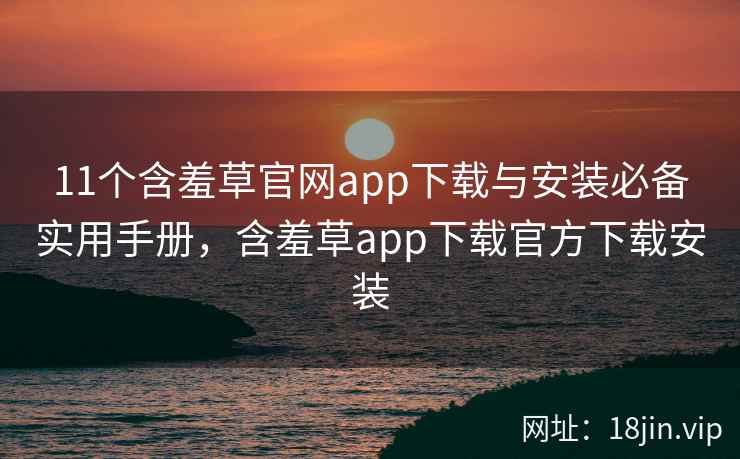 11个含羞草官网app下载与安装必备实用手册，含羞草app下载官方下载安装