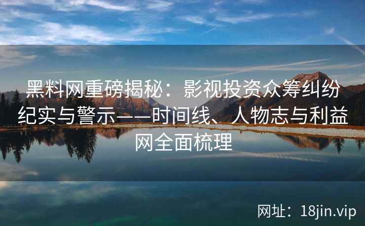 黑料网重磅揭秘：影视投资众筹纠纷纪实与警示——时间线、人物志与利益网全面梳理