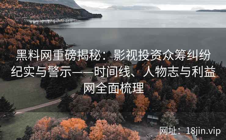 黑料网重磅揭秘：影视投资众筹纠纷纪实与警示——时间线、人物志与利益网全面梳理
