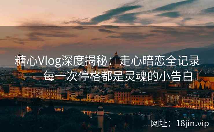 糖心Vlog深度揭秘：走心暗恋全记录——每一次停格都是灵魂的小告白