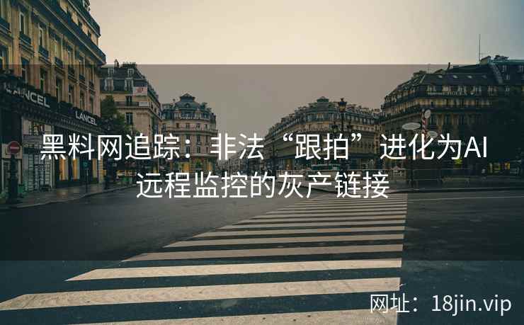 黑料网追踪：非法“跟拍”进化为AI远程监控的灰产链接