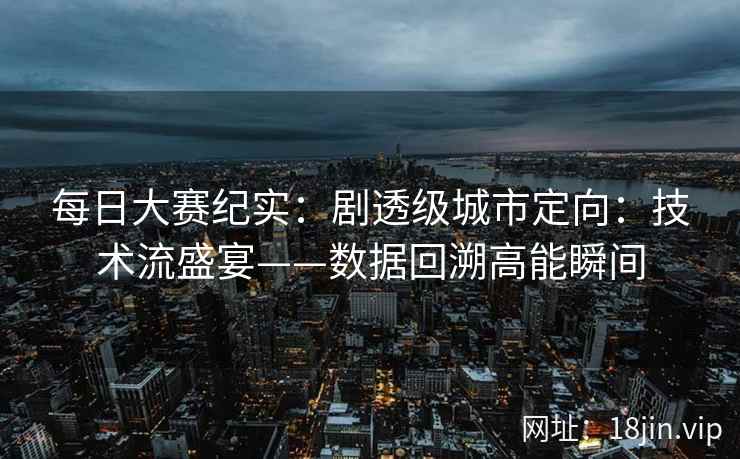 每日大赛纪实：剧透级城市定向：技术流盛宴——数据回溯高能瞬间