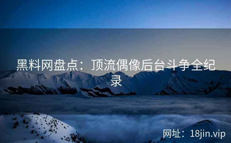 黑料网盘点：顶流偶像后台斗争全纪录