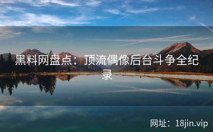 黑料网盘点：顶流偶像后台斗争全纪录