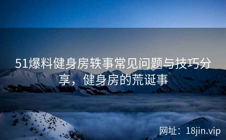 51爆料健身房轶事常见问题与技巧分享，健身房的荒诞事