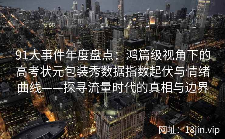 91大事件年度盘点：鸿篇级视角下的高考状元包装秀数据指数起伏与情绪曲线——探寻流量时代的真相与边界