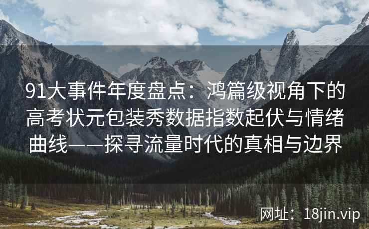 91大事件年度盘点：鸿篇级视角下的高考状元包装秀数据指数起伏与情绪曲线——探寻流量时代的真相与边界