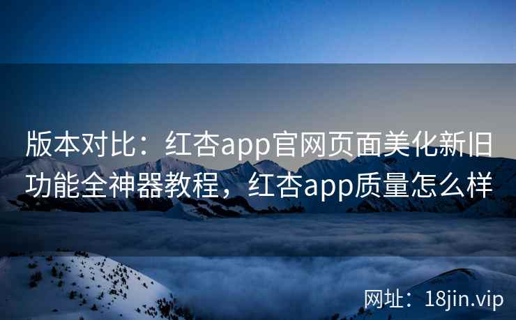 版本对比：红杏app官网页面美化新旧功能全神器教程，红杏app质量怎么样