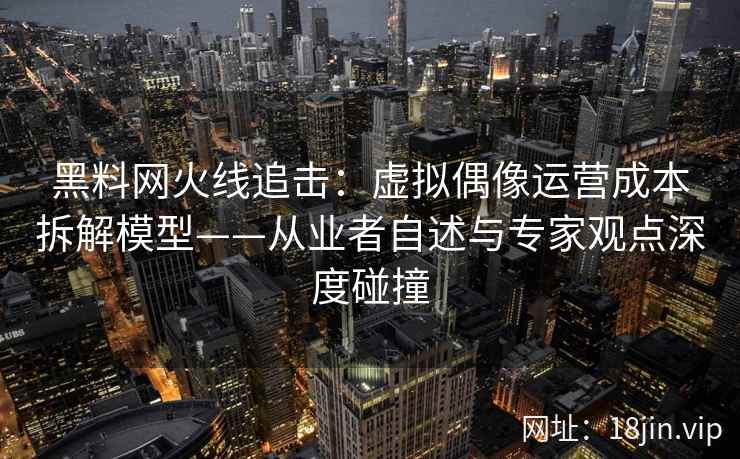 黑料网火线追击：虚拟偶像运营成本拆解模型——从业者自述与专家观点深度碰撞