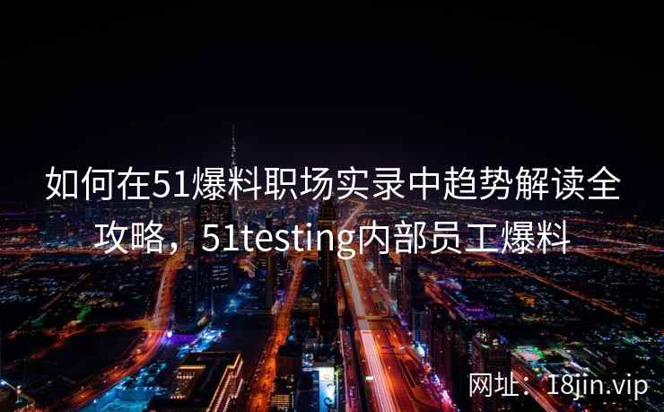 如何在51爆料职场实录中趋势解读全攻略，51testing内部员工爆料