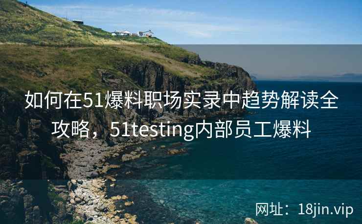 如何在51爆料职场实录中趋势解读全攻略，51testing内部员工爆料