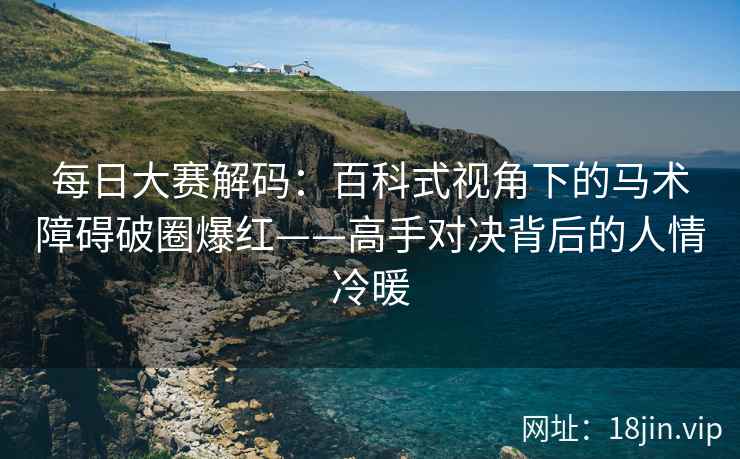 每日大赛解码：百科式视角下的马术障碍破圈爆红——高手对决背后的人情冷暖