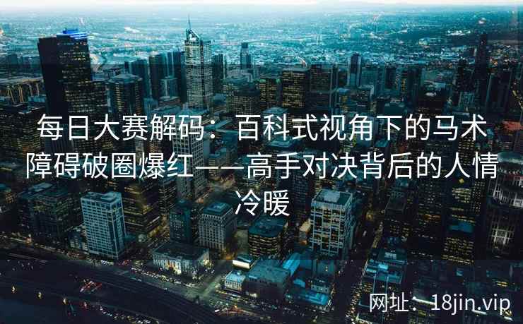 每日大赛解码：百科式视角下的马术障碍破圈爆红——高手对决背后的人情冷暖