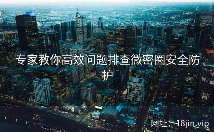 专家教你高效问题排查微密圈安全防护
