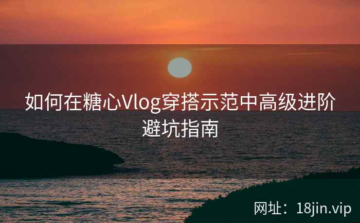 如何在糖心Vlog穿搭示范中高级进阶避坑指南