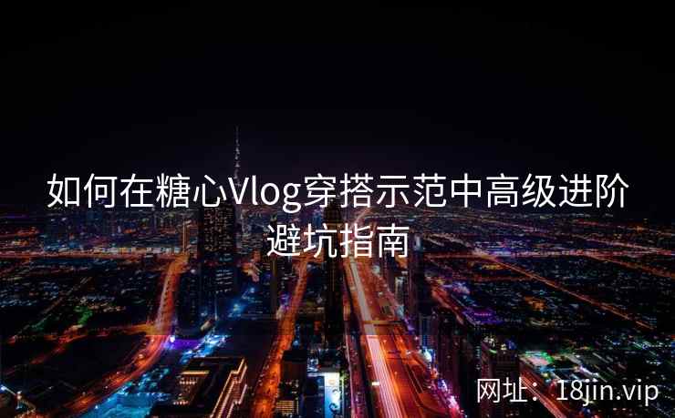 如何在糖心Vlog穿搭示范中高级进阶避坑指南