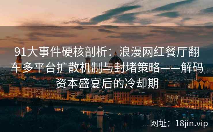 91大事件硬核剖析：浪漫网红餐厅翻车多平台扩散机制与封堵策略——解码资本盛宴后的冷却期