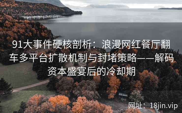 91大事件硬核剖析：浪漫网红餐厅翻车多平台扩散机制与封堵策略——解码资本盛宴后的冷却期