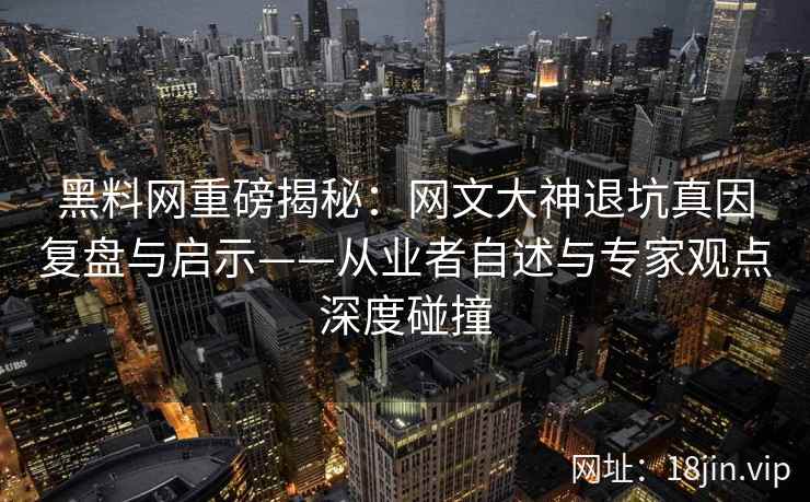 黑料网重磅揭秘：网文大神退坑真因复盘与启示——从业者自述与专家观点深度碰撞