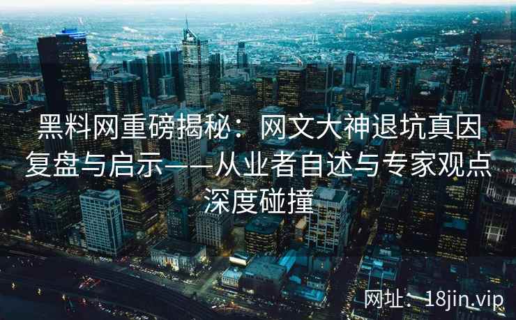 黑料网重磅揭秘：网文大神退坑真因复盘与启示——从业者自述与专家观点深度碰撞