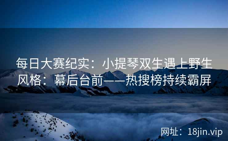 每日大赛纪实：小提琴双生遇上野生风格：幕后台前——热搜榜持续霸屏