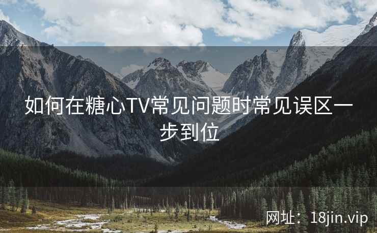 如何在糖心TV常见问题时常见误区一步到位