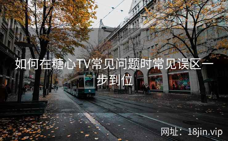 如何在糖心TV常见问题时常见误区一步到位
