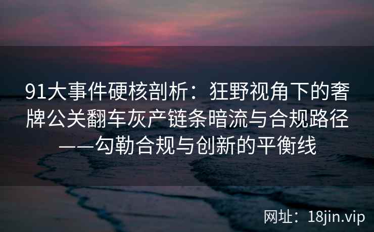 91大事件硬核剖析：狂野视角下的奢牌公关翻车灰产链条暗流与合规路径——勾勒合规与创新的平衡线