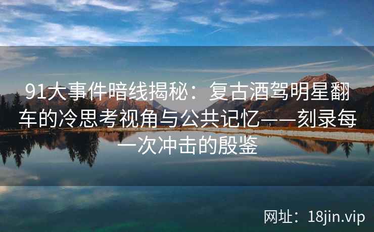 91大事件暗线揭秘：复古酒驾明星翻车的冷思考视角与公共记忆——刻录每一次冲击的殷鉴