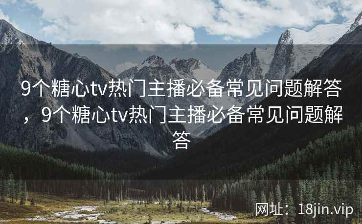 9个糖心tv热门主播必备常见问题解答，9个糖心tv热门主播必备常见问题解答