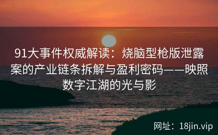 91大事件权威解读：烧脑型枪版泄露案的产业链条拆解与盈利密码——映照数字江湖的光与影