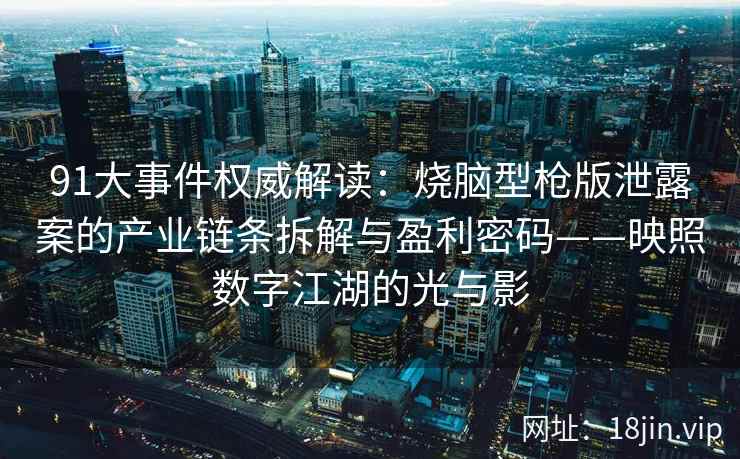 91大事件权威解读：烧脑型枪版泄露案的产业链条拆解与盈利密码——映照数字江湖的光与影