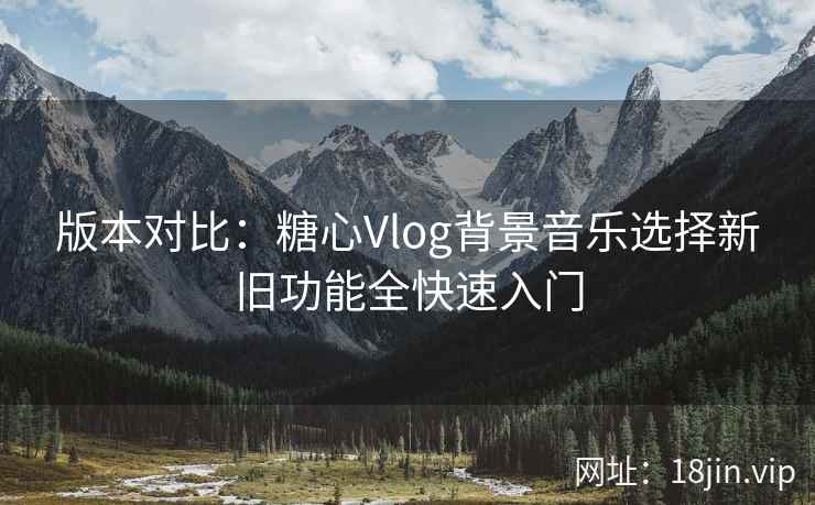 版本对比：糖心Vlog背景音乐选择新旧功能全快速入门