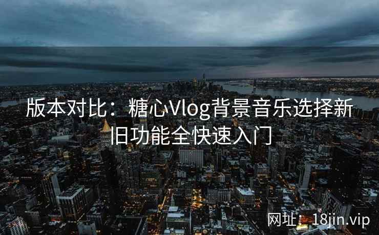 版本对比：糖心Vlog背景音乐选择新旧功能全快速入门