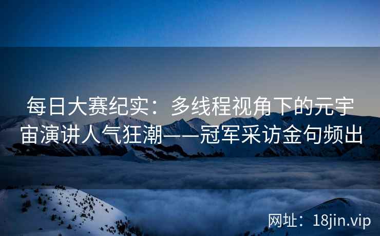 每日大赛纪实：多线程视角下的元宇宙演讲人气狂潮——冠军采访金句频出
