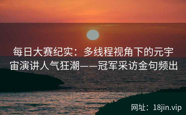 每日大赛纪实：多线程视角下的元宇宙演讲人气狂潮——冠军采访金句频出