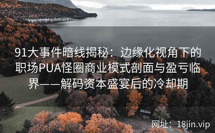 91大事件暗线揭秘：边缘化视角下的职场PUA怪圈商业模式剖面与盈亏临界——解码资本盛宴后的冷却期