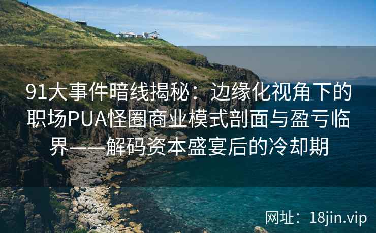 91大事件暗线揭秘：边缘化视角下的职场PUA怪圈商业模式剖面与盈亏临界——解码资本盛宴后的冷却期