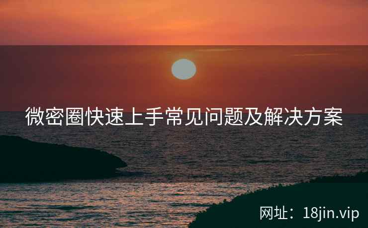 微密圈快速上手常见问题及解决方案