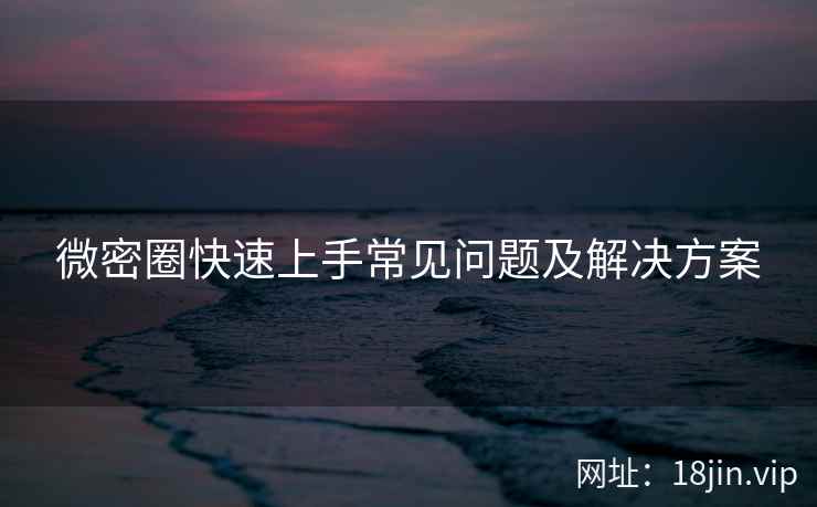 微密圈快速上手常见问题及解决方案