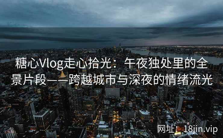 糖心Vlog走心拾光：午夜独处里的全景片段——跨越城市与深夜的情绪流光