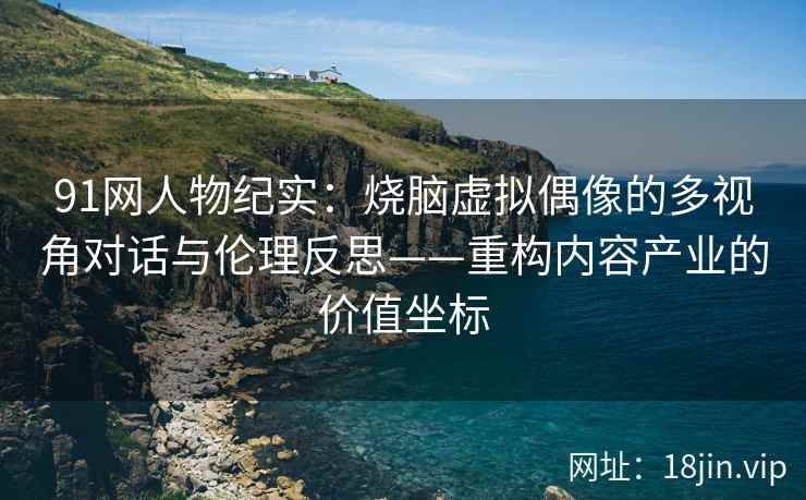 91网人物纪实：烧脑虚拟偶像的多视角对话与伦理反思——重构内容产业的价值坐标