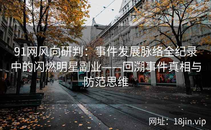 91网风向研判：事件发展脉络全纪录中的闪燃明星副业——回溯事件真相与防范思维