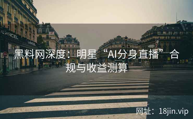 黑料网深度：明星“AI分身直播”合规与收益测算