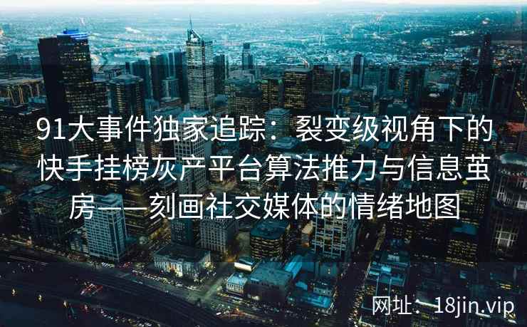 91大事件独家追踪：裂变级视角下的快手挂榜灰产平台算法推力与信息茧房——刻画社交媒体的情绪地图